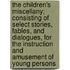 The Children's Miscellany; Consisting Of Select Stories, Fables, And Dialogues, For The Instruction And Amusement Of Young Persons