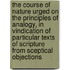 The Course Of Nature Urged On The Principles Of Analogy, In Vindication Of Particular Texts Of Scripture From Sceptical Objections