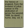 The History Of England, From The Invasion Of Julius Caesar To The Abdication Of James The Second, 1688. By David Hume, Esq. Vol. 5 by Hume David Hume