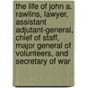 The Life Of John A. Rawlins, Lawyer, Assistant Adjutant-General, Chief Of Staff, Major General Of Volunteers, And Secretary Of War by Unknown