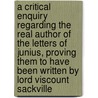 A Critical Enquiry Regarding The Real Author Of The Letters Of Junius, Proving Them To Have Been Written By Lord Viscount Sackville by Junius