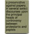 A Preservative Against Popery, In Several Select Discourses Upon The Principal Heads Of Controversy Between Protestants And Papists