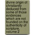 Divine Origin Of Christianity Deduced From Some Of Those Evidences Which Are Not Founded On The Authenticity Of Scripture, Volume 2
