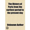 History Of Paris From The Earliest Period To The Present Day; Containing A Description Of Its Antiquities, Public Buildings, Civil door Unknown Author