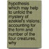 Hypothesis Which May Help To Unfold The Mystery Of Ezekiel's Visions; Accounting For The Form And Number Of The Four Creatures, Why