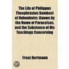 Life Of Philippus Theophrastus Bombast Of Hohenheim; Known By The Name Of Paracelsus, And The Substance Of His Teachings Concerning by Hartmann Franz Hartmann