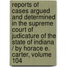 Reports Of Cases Argued And Determined In The Supreme Court Of Judicature Of The State Of Indiana / By Horace E. Carter, Volume 104 by Court Indiana. Suprem