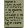 Reports Of Cases Argued And Determined In The Supreme Court Of Judicature Of The State Of Indiana / By Horace E. Carter, Volume 126 door Albert Gallatin Porter