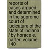 Reports Of Cases Argued And Determined In The Supreme Court Of Judicature Of The State Of Indiana / By Horace E. Carter, Volume 140 door Court Indiana. Suprem