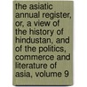 The Asiatic Annual Register, Or, A View Of The History Of Hindustan, And Of The Politics, Commerce And Literature Of Asia, Volume 9 by Unknown
