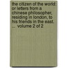 The Citizen Of The World: Or Letters From A Chinese Philosopher, Residing In London, To His Friends In The East. ...  Volume 2 Of 2 by Unknown