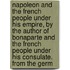 Napoleon And The French People Under His Empire, By The Author Of Bonaparte And The French People Under His Consulate. From The Germ