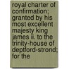 Royal Charter Of Confirmation; Granted By His Most Excellent Majesty King James Ii. To The Trinity-House Of Deptford-Strond; For The by Trinity House (London England)