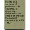 The Life And Services Of Professor B. B. Edwards. A Discourse Delivered In The Chapel Of Andover Theological Seminary, June 25, 1852 door Onbekend