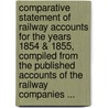 Comparative Statement Of Railway Accounts For The Years 1854 & 1855, Compiled From The Published Accounts Of The Railway Companies ... door J. S. Yeats