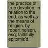 The Practice Of True Devotion, In Relation To The End, As Well As The Means Of Religion. By Robert Nelson, Esq; Faithfully Epitomiz'd. door Onbekend