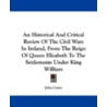 An Historical and Critical Review of the Civil Wars in Ireland, from the Reign of Queen Elizabeth to the Settlements Under King William by John Curry