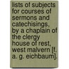 Lists Of Subjects For Courses Of Sermons And Catechisings, By A Chaplain Of The Clergy House Of Rest, West Malvern [F. A. G. Eichbaum]. by Frederick Albert G. Eichbaum