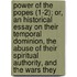 Power Of The Popes (1-2); Or, An Historical Essay On Their Temporal Dominion, The Abuse Of Their Spiritual Authority, And The Wars They