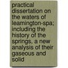 Practical Dissertation On The Waters Of Leamington-Spa; Including The History Of The Springs, A New Analysis Of Their Gaseous And Solid door Charles Loudon