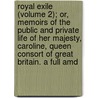 Royal Exile (Volume 2); Or, Memoirs Of The Public And Private Life Of Her Majesty, Caroline, Queen Consort Of Great Britain. A Full Amd door John Adolphus
