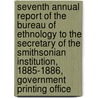 Seventh Annual Report Of The Bureau Of Ethnology To The Secretary Of The Smithsonian Institution, 1885-1886, Government Printing Office door John Wesley Powell