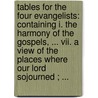 Tables For The Four Evangelists: Containing I. The Harmony Of The Gospels, ... Vii. A View Of The Places Where Our Lord Sojourned ; ... by Unknown