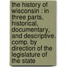 The History Of Wisconsin : In Three Parts, Historical, Documentary, And Descriptive. Comp. By Direction Of The Legislature Of The State by Unknown
