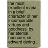 The Most Excellent Maria, In A Brief Character Of Her Incomparable Virtues And Goodness. By Her Eternal Honourer, Sir Edward Dering ... door Onbekend