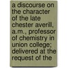 A Discourse On The Character Of The Late Chester Averill, A.M., Professor Of Chemistry In Union College; Delivered At The Request Of The door Thomas Croswell Reed