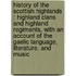 History Of The Scottish Highlands : Highland Clans And Highland Regiments, With An Account Of The Gaelic Language, Literature, And Music