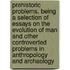 Prehistoric Problems, Being A Selection Of Essays On The Evolution Of Man And Other Controverted Problems In Anthropology And Archaology