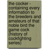 The Cocker - Containing Every Information To The Breeders And Amateurs Of That Noble Bird The Game Cock (History Of Cockfighting Series) by W. Sketchley