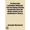 The West India Legislatives Vindicated From The Charge Of Having Resisted The Call Of The Mother Country For The Amelioration Of Slavery by Alexander Macdonnell