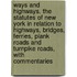 Ways And Highways. The Statutes Of New York In Relation To Highways, Bridges, Ferries, Plank Roads And Turnpike Roads, With Commentaries