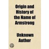 Origin And History Of The Name Of Armstrong; With Biographies Of All The Most Noted Persons Of That Name, And An Account Of The Origin Of by Unknown Author