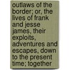 Outlaws Of The Border; Or, The Lives Of Frank And Jesse James, Their Exploits, Adventures And Escapes, Down To The Present Time; Together door R.T. Bradley