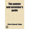 Painter And Varnisher's Guide; Or, A Treatise, Both In Theory And Practice, On The Art Of Making And Applying Varnishes, On The Different by Pierre Franois Tingry