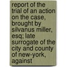 Report Of The Trial Of An Action On The Case, Brought By Silvanus Miller, Esq; Late Surrogate Of The City And County Of New-York, Against door Mordecai Manuel Noah
