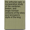 The Arthurian Epic: A Comparative Study Of The Cambrian, Breton, And Anglo-Norman Versions Of The Story And Tennyson's Idylls Of The King door Onbekend