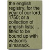The English Registry, For The Year Of Our Lord, 1750; Or A Collection Of English Lists; ... Fitted To Be Bound Up With Watson's Almanack. door See Notes Multiple Contributors