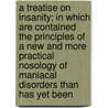 A Treatise On Insanity; In Which Are Contained The Principles Of A New And More Practical Nosology Of Maniacal Disorders Than Has Yet Been by Philippe Pinel