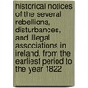 Historical Notices Of The Several Rebellions, Disturbances, And Illegal Associations In Ireland, From The Earliest Period To The Year 1822 door Onbekend