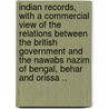 Indian Records, With A Commercial View Of The Relations Between The British Government And The Nawabs Nazim Of Bengal, Behar And Orissa .. door Onbekend