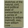 Sketches Of The Natural, Civil, And Political State Of Swisserland; In A Series Of Letters To William Melmoth, Esq.; From William Coxe ... by William Coxe