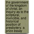 The Government Of The Kingdom Of Christ. An Inquiry As To The Scriptural, Invincible, And Historical Position Of Presbytery. A Prize Essay