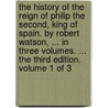 The History Of The Reign Of Philip The Second, King Of Spain. By Robert Watson, ... In Three Volumes. ... The Third Edition. Volume 1 Of 3 door Onbekend