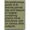 The Posthumous Works Of Dr. Thomas Parnell, Late Arch-Deacon Of Clogher; Containing Poems Moral And Divine: And On Various Other Subjects. by Unknown
