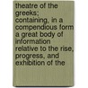 Theatre Of The Greeks; Containing, In A Compendious Form A Great Body Of Information Relative To The Rise, Progress, And Exhibition Of The door Onbekend
