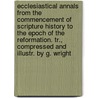 Ecclesiastical Annals From The Commencement Of Scripture History To The Epoch Of The Reformation. Tr., Compressed And Illustr. By G. Wright by Friedrich Spanheim